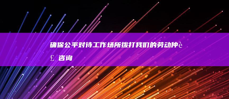 确保公平对待工作场所：拨打我们的劳动仲裁咨询电话，捍卫您的权利！