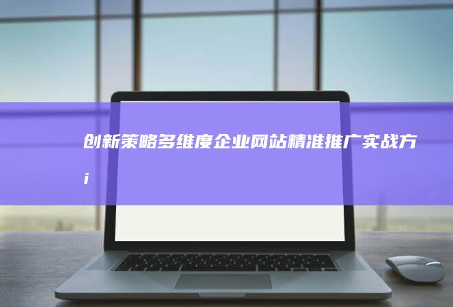 创新策略：多维度企业网站精准推广实战方案